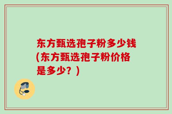 东方甄选孢子粉多少钱(东方甄选孢子粉价格是多少？)