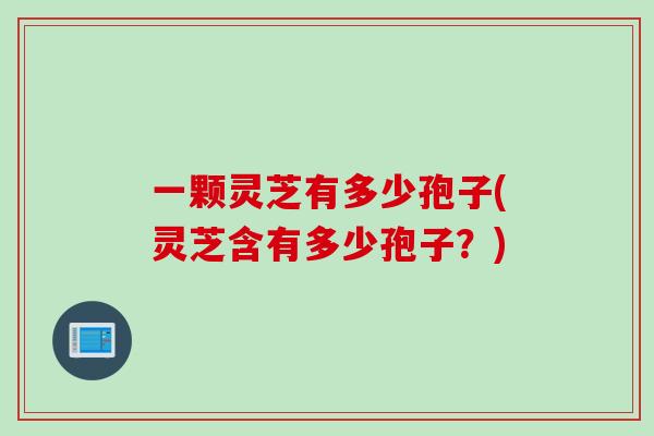 一颗灵芝有多少孢子(灵芝含有多少孢子？)