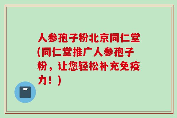 人参孢子粉北京同仁堂(同仁堂推广人参孢子粉，让您轻松补充免疫力！)
