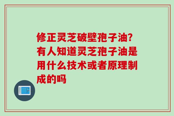 修正灵芝破壁孢子油?有人知道灵芝孢子油是用什么技术或者原理制成的吗 修正灵芝破壁孢子油?有人知道灵芝孢子油是用什么技术或者原理制成的吗