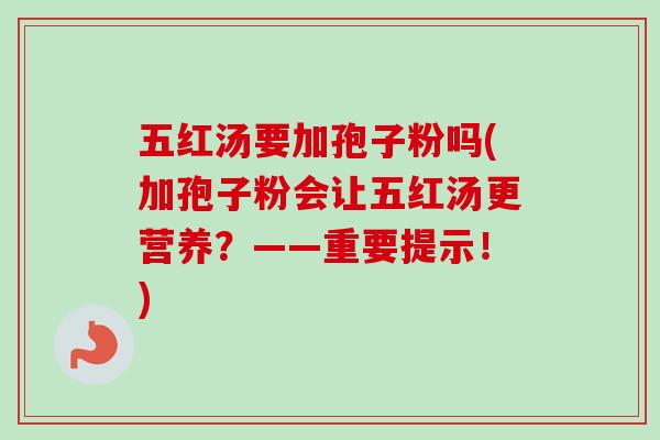 五红汤要加孢子粉吗(加孢子粉会让五红汤更营养？——重要提示！)