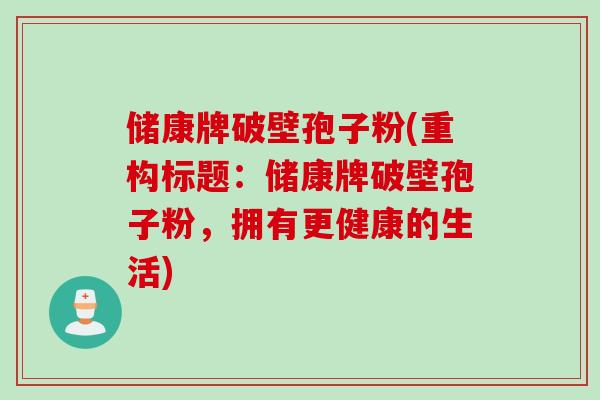 储康牌破壁孢子粉(重构标题：储康牌破壁孢子粉，拥有更健康的生活)