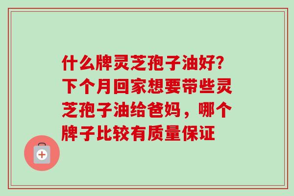 什么牌灵芝孢子油好？下个月回家想要带些灵芝孢子油给爸妈，哪个牌子比较有质量保证