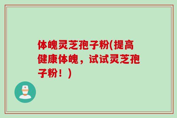 体魄灵芝孢子粉(提高健康体魄，试试灵芝孢子粉！)