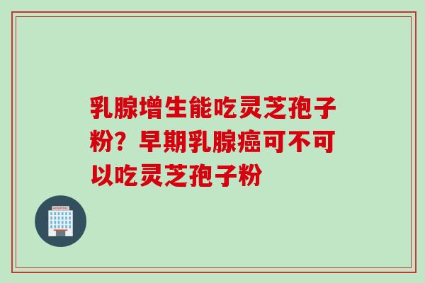 乳腺增生能吃灵芝孢子粉？早期乳腺癌可不可以吃灵芝孢子粉