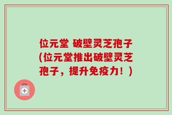 位元堂 破壁灵芝孢子(位元堂推出破壁灵芝孢子,提升免疫力!) 位元堂 破壁灵芝孢子(位元堂推出破壁灵芝孢子,提升免疫力!)