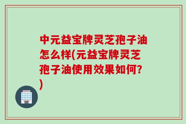 中元益宝牌灵芝孢子油怎么样(元益宝牌灵芝孢子油使用效果如何?) 中元益宝牌灵芝孢子油怎么样(元益宝牌灵芝孢子油使用效果如何?)