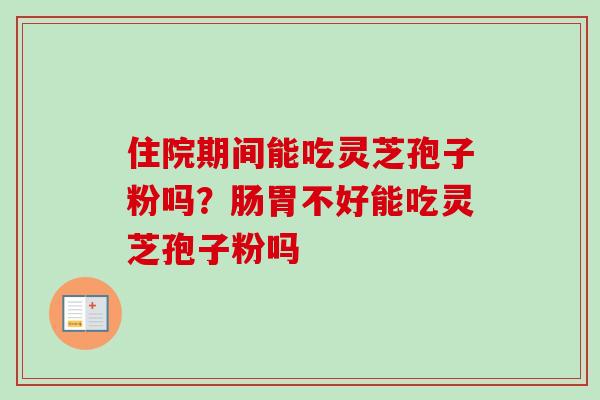 住院期间能吃灵芝孢子粉吗？肠胃不好能吃灵芝孢子粉吗