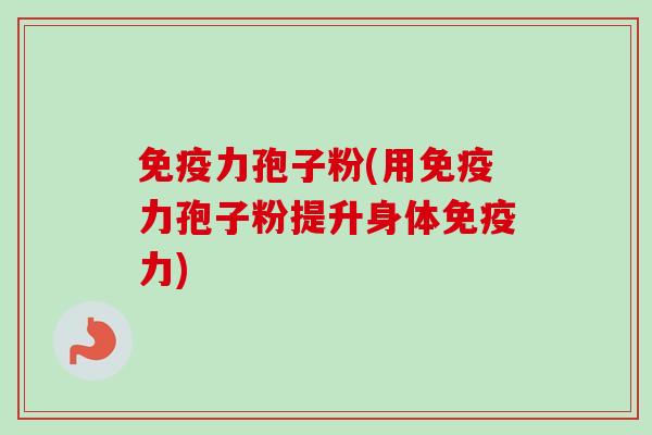 免疫力孢子粉(用免疫力孢子粉提升身体免疫力)