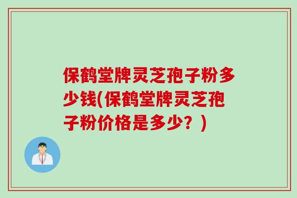 保鹤堂牌灵芝孢子粉多少钱(保鹤堂牌灵芝孢子粉价格是多少?) 保鹤堂牌灵芝孢子粉多少钱(保鹤堂牌灵芝孢子粉价格是多少?)