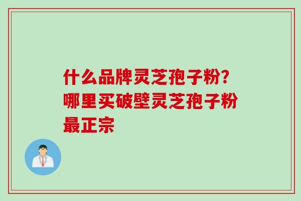 什么品牌灵芝孢子粉？哪里买破壁灵芝孢子粉最正宗