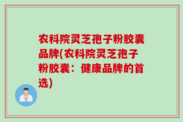 农科院灵芝孢子粉胶囊品牌(农科院灵芝孢子粉胶囊:健康品牌的首选) 农科院灵芝孢子粉胶囊品牌(农科院灵芝孢子粉胶囊:健康品牌的首选)