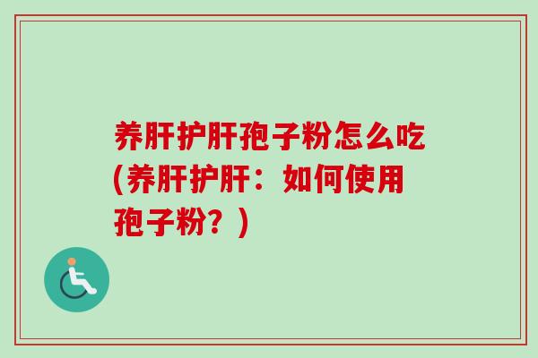 养肝护肝孢子粉怎么吃(养肝护肝：如何使用孢子粉？)