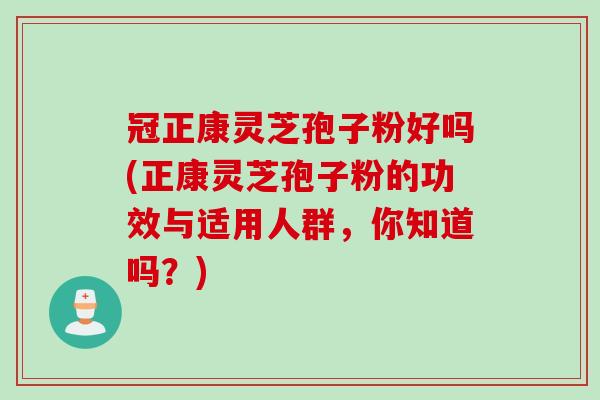 冠正康灵芝孢子粉好吗(正康灵芝孢子粉的功效与适用人群，你知道吗？)
