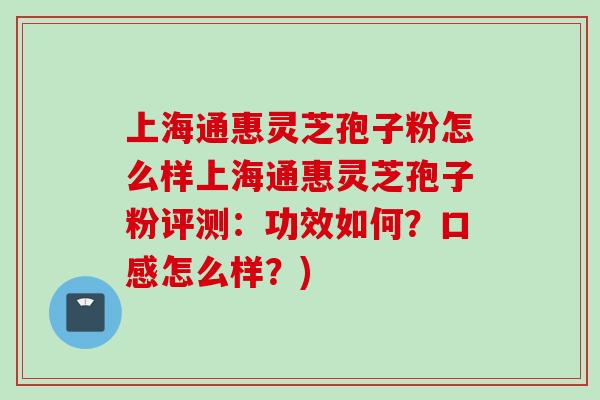 上海通惠灵芝孢子粉怎么样上海通惠灵芝孢子粉评测：功效如何？口感怎么样？)