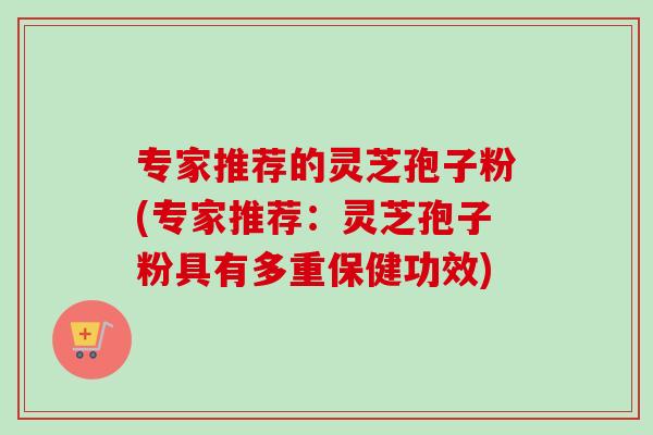 专家推荐的灵芝孢子粉(专家推荐：灵芝孢子粉具有多重保健功效)