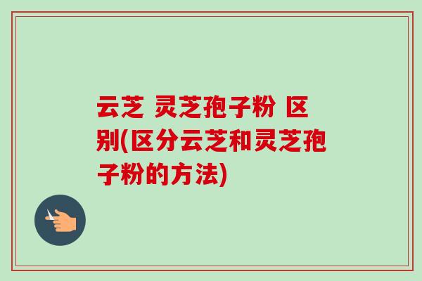 云芝 灵芝孢子粉 区别(区分云芝和灵芝孢子粉的方法)