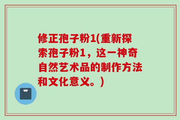 修正孢子粉1(重新探索孢子粉1,这一神奇自然艺术品的制作方法和文化意义。) 修正孢子粉1(重新探索孢子粉1,这一神奇自然艺术品的制作方法和文化意义。)
