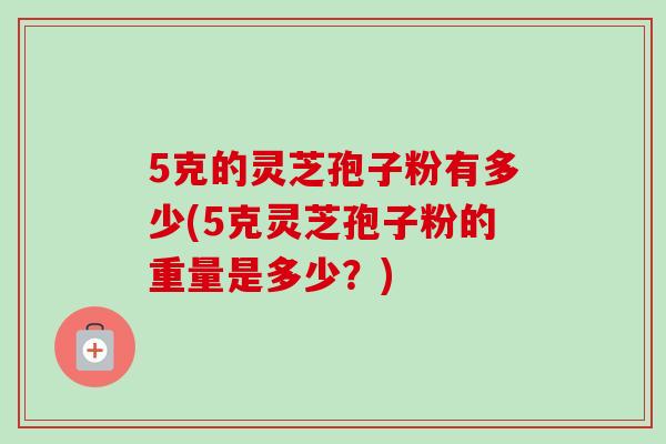 5克的灵芝孢子粉有多少(5克灵芝孢子粉的重量是多少？)