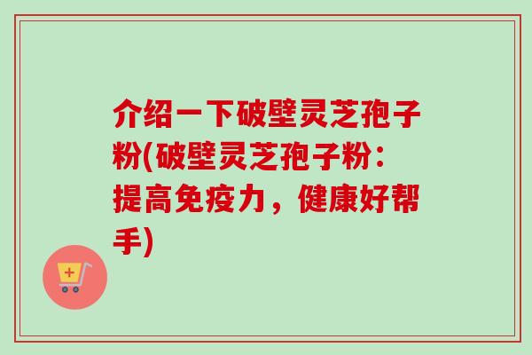 介绍一下破壁灵芝孢子粉(破壁灵芝孢子粉：提高免疫力，健康好帮手)