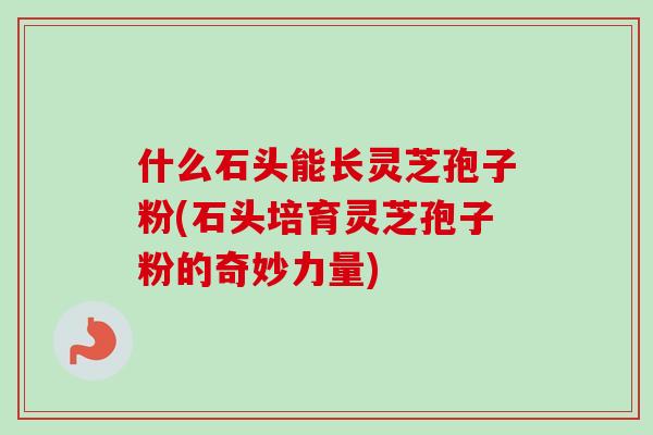 什么石头能长灵芝孢子粉(石头培育灵芝孢子粉的奇妙力量)