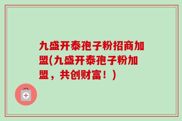九盛开泰孢子粉招商加盟(九盛开泰孢子粉加盟，共创财富！)