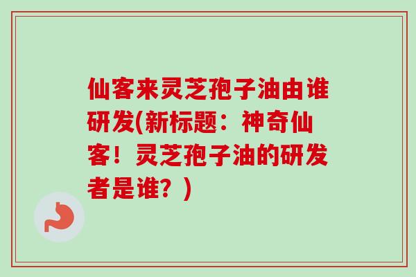 仙客来灵芝孢子油由谁研发(新标题：神奇仙客！灵芝孢子油的研发者是谁？)