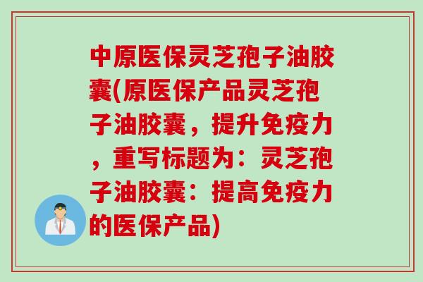中原医保灵芝孢子油胶囊(原医保产品灵芝孢子油胶囊，提升免疫力，重写标题为：灵芝孢子油胶囊：提高免疫力的医保产品)