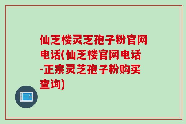 仙芝楼灵芝孢子粉官网电话(仙芝楼官网电话-正宗灵芝孢子粉购买查询) 仙芝楼灵芝孢子粉官网电话(仙芝楼官网电话-正宗灵芝孢子粉购买查询)
