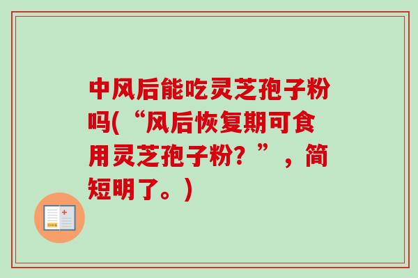 中风后能吃灵芝孢子粉吗(“风后恢复期可食用灵芝孢子粉？”，简短明了。)