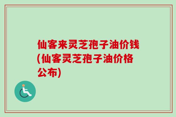 仙客来灵芝孢子油价钱(仙客灵芝孢子油价格公布)
