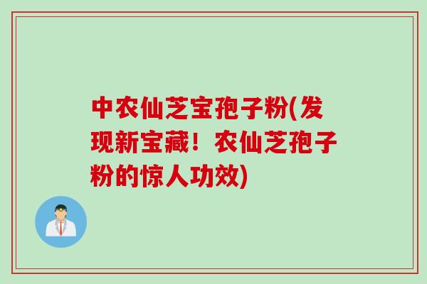 中农仙芝宝孢子粉(发现新宝藏！农仙芝孢子粉的惊人功效)