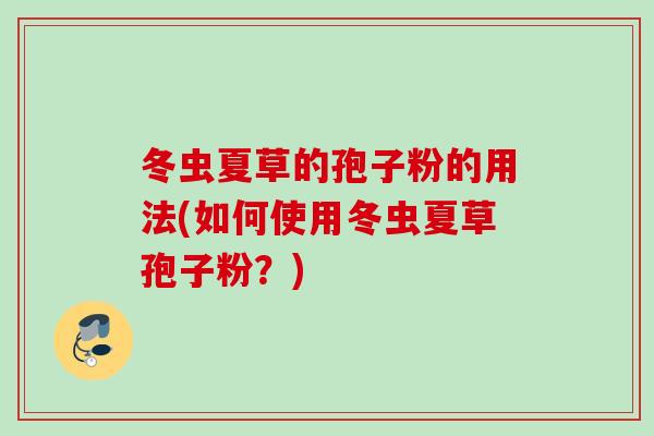 冬虫夏草的孢子粉的用法(如何使用冬虫夏草孢子粉？)