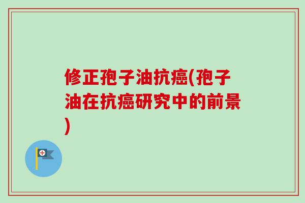 修正孢子油抗癌(孢子油在抗癌研究中的前景)