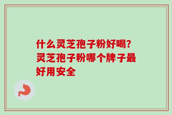 什么灵芝孢子粉好喝?灵芝孢子粉哪个牌子好用安全 什么灵芝孢子粉好喝?灵芝孢子粉哪个牌子好用安全