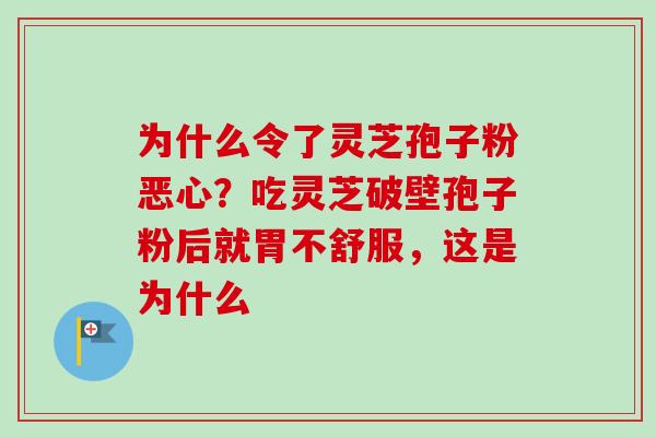 为什么令了灵芝孢子粉恶心？吃灵芝破壁孢子粉后就胃不舒服，这是为什么