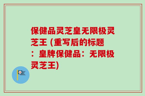 保健品灵芝皇无限极灵芝王 (重写后的标题：皇牌保健品：无限极灵芝王)