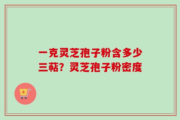 一克灵芝孢子粉含多少三萜？灵芝孢子粉密度