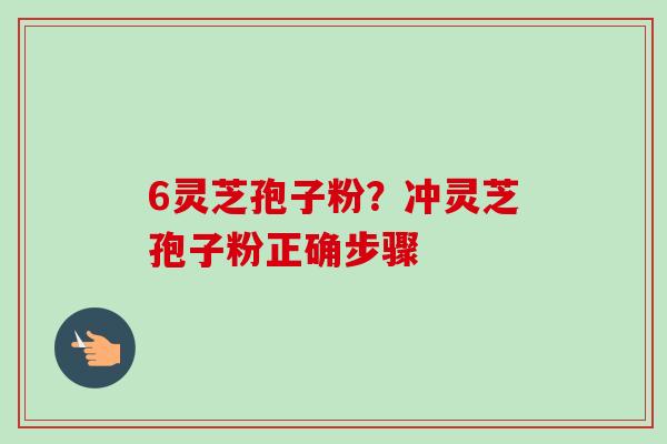 6灵芝孢子粉？冲灵芝孢子粉正确步骤