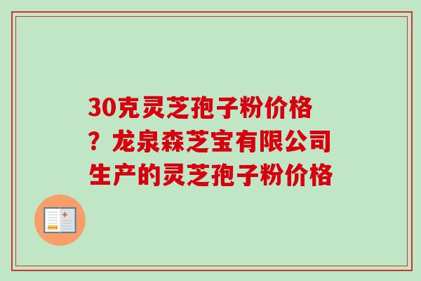 30克灵芝孢子粉价格？龙泉森芝宝有限公司生产的灵芝孢子粉价格