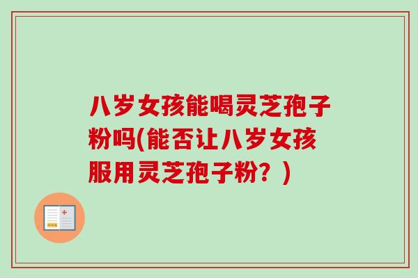 八岁女孩能喝灵芝孢子粉吗(能否让八岁女孩服用灵芝孢子粉？)