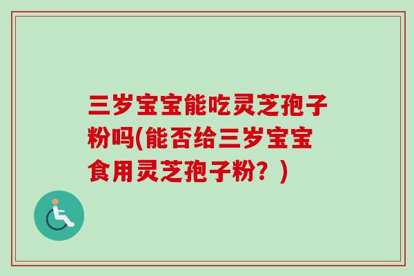 三岁宝宝能吃灵芝孢子粉吗(能否给三岁宝宝食用灵芝孢子粉？)