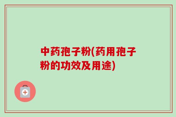 中药孢子粉(药用孢子粉的功效及用途)