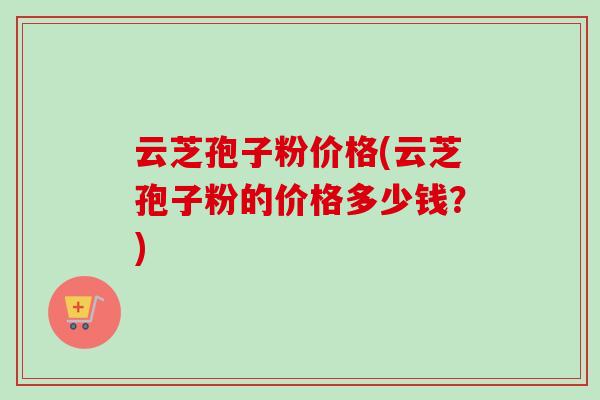 云芝孢子粉价格(云芝孢子粉的价格多少钱？)