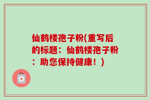 仙鹤楼孢子粉(重写后的标题：仙鹤楼孢子粉：助您保持健康！)