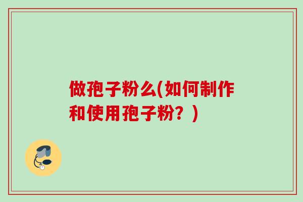 做孢子粉么(如何制作和使用孢子粉？)