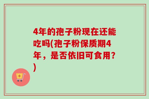 4年的孢子粉现在还能吃吗(孢子粉保质期4年，是否依旧可食用？)