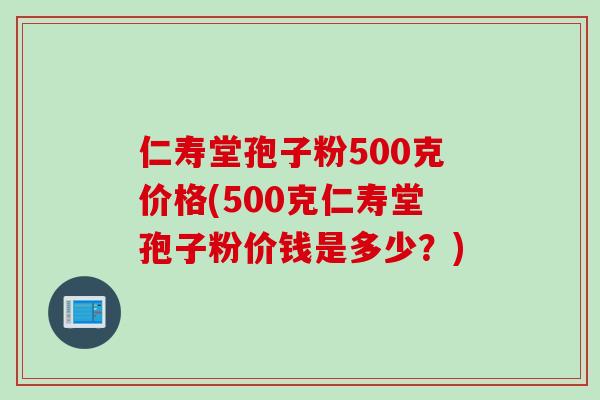 仁寿堂孢子粉500克价格(500克仁寿堂孢子粉价钱是多少？)