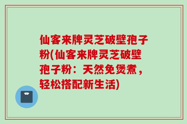 仙客来牌灵芝破壁孢子粉(仙客来牌灵芝破壁孢子粉：天然免煲煮，轻松搭配新生活)