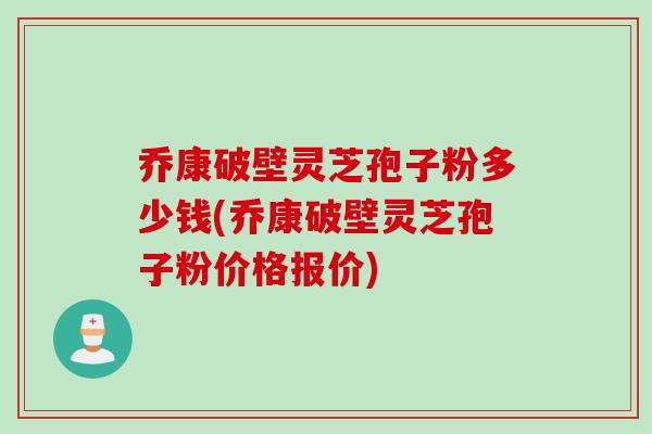 乔康破壁灵芝孢子粉多少钱(乔康破壁灵芝孢子粉价格报价)